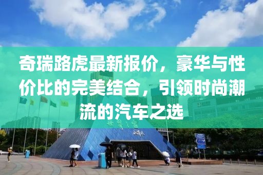 奇瑞路虎最新報價，豪華與性價比的完美結合，引領時尚潮流的汽車之選