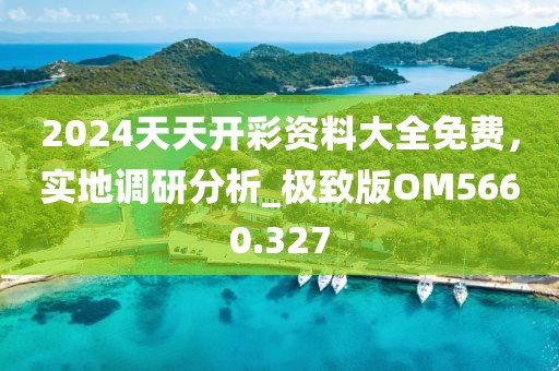 2024天天開彩資料大全免費,實地調研分析_極致版OM5660.327