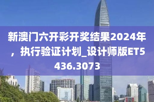 新澳門六開彩開獎結果2024年，執行驗證計劃_設計師版ET5436.3073