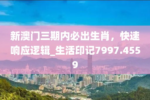 新澳門三期內必出生肖,快速響應邏輯_生活印記7997.4559