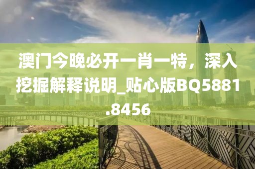 澳門今晚必開一肖一特,深入挖掘解釋說明_貼心版BQ5881.8456
