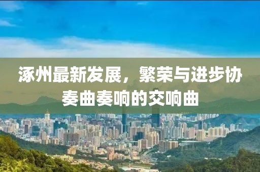 涿州最新發(fā)展,繁榮與進(jìn)步協(xié)奏曲奏響的交響曲