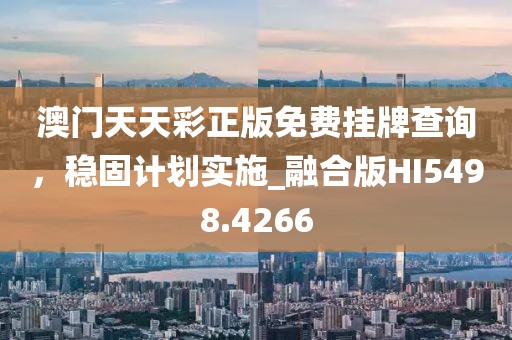澳門天天彩正版免費掛牌查詢，穩固計劃實施_融合版HI5498.4266