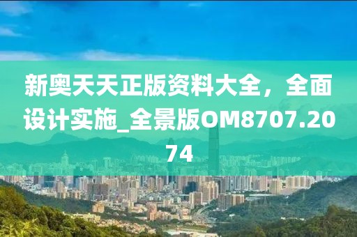 新奧天天正版資料大全,全面設(shè)計(jì)實(shí)施_全景版OM8707.2074