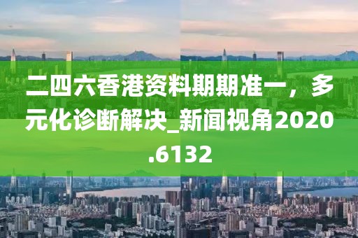 二四六香港資料期期準(zhǔn)一,多元化診斷解決_新聞視角2020.6132
