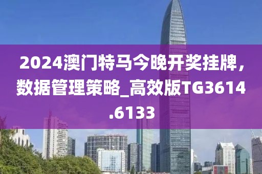 2024澳門特馬今晚開獎掛牌,數據管理策略_高效版TG3614.6133