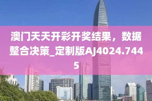 澳門天天開彩開獎結果,數據整合決策_定制版AJ4024.7445