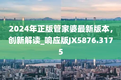 2024年正版管家婆最新版本,創新解讀_響應版JX5876.3175
