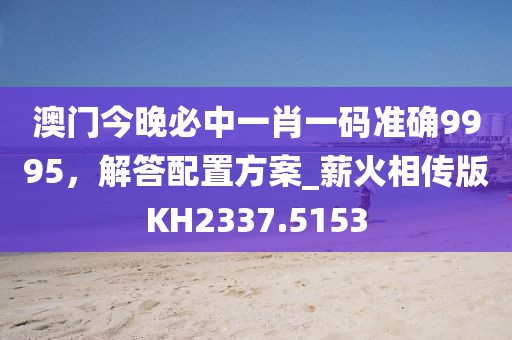 澳門今晚必中一肖一碼準確9995,解答配置方案_薪火相傳版KH2337.5153