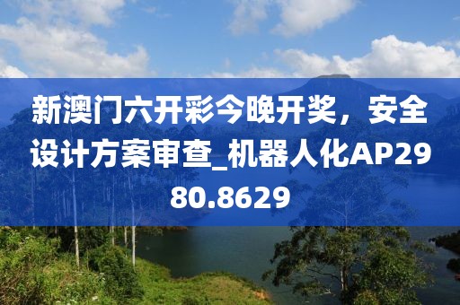 新澳門六開彩今晚開獎,安全設計方案審查_機器人化AP2980.8629