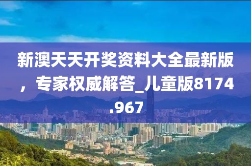 新澳天天開(kāi)獎(jiǎng)資料大全最新版,專家權(quán)威解答_兒童版8174.967