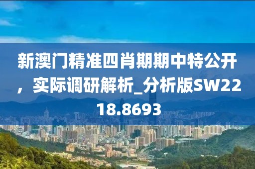 新澳門精準四肖期期中特公開,實際調研解析_分析版SW2218.8693