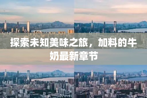 探索未知美味之旅,加料的牛奶最新章節(jié)
