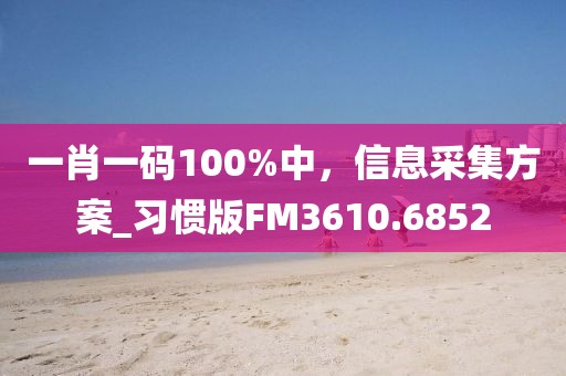 一肖一碼100%中,信息采集方案_習慣版FM3610.6852