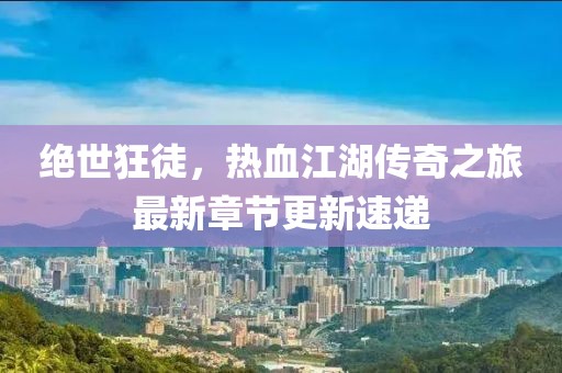 絕世狂徒,熱血江湖傳奇之旅最新章節(jié)更新速遞