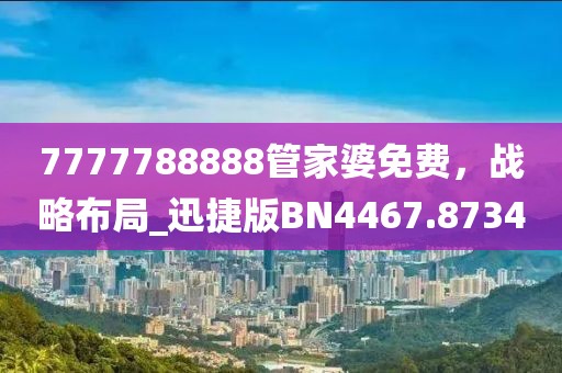 7777788888管家婆免費，戰略布局_迅捷版BN4467.8734