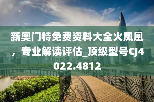 新奧門特免費(fèi)資料大全火鳳凰,專業(yè)解讀評(píng)估_頂級(jí)型號(hào)CJ4022.4812