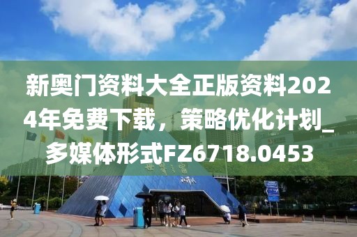 新奧門資料大全正版資料2024年免費下載,策略優化計劃_多媒體形式FZ6718.0453