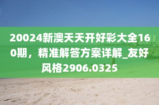 20024新澳天天開好彩大全160期，精準解答方案詳解_友好風格2906.0325