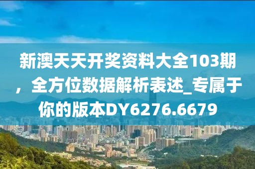 新澳天天開獎資料大全103期,全方位數據解析表述_專屬于你的版本DY6276.6679