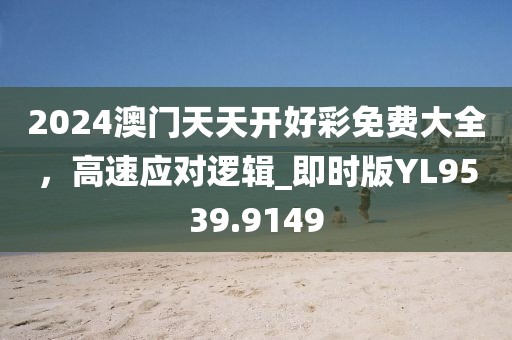 2024澳門天天開好彩免費大全，高速應對邏輯_即時版YL9539.9149