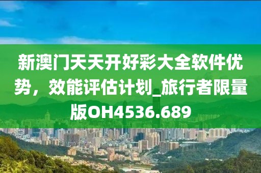 新澳門天天開好彩大全軟件優(yōu)勢,效能評估計劃_旅行者限量版OH4536.689