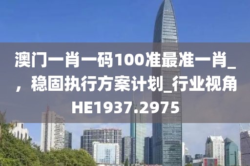 澳門一肖一碼100準最準一肖_,穩固執行方案計劃_行業視角HE1937.2975