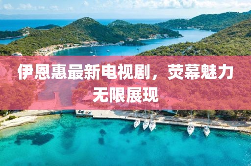 伊恩惠最新電視劇,熒幕魅力無限展現(xiàn)