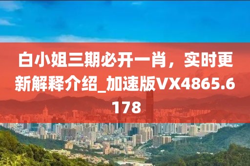 白小姐三期必開一肖,實時更新解釋介紹_加速版VX4865.6178