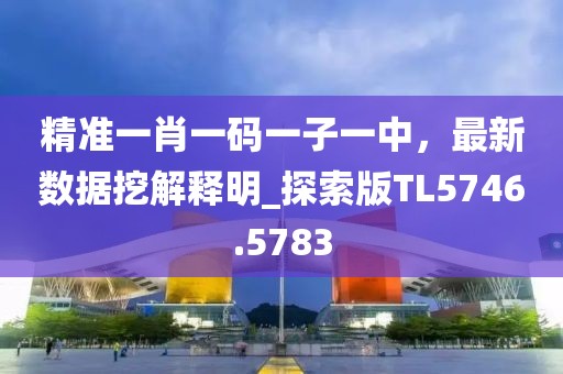 精準一肖一碼一子一中,最新數據挖解釋明_探索版TL5746.5783
