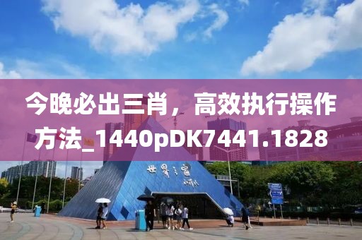 今晚必出三肖,高效執行操作方法_1440pDK7441.1828