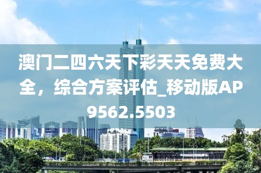 澳門二四六天下彩天天免費大全,綜合方案評估_移動版AP9562.5503