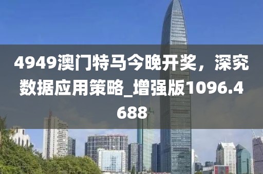 4949澳門特馬今晚開(kāi)獎(jiǎng),深究數(shù)據(jù)應(yīng)用策略_增強(qiáng)版1096.4688