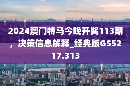 2024澳門特馬今晚開獎113期,決策信息解釋_經典版GS5217.313