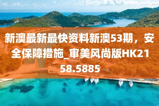 新澳最新最快資料新澳53期,安全保障措施_審美風(fēng)尚版HK2158.5885
