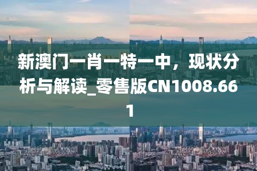 新澳門一肖一特一中,現狀分析與解讀_零售版CN1008.661