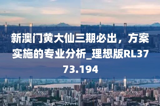 新澳門黃大仙三期必出，方案實施的專業分析_理想版RL3773.194