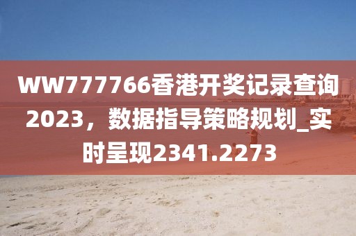 WW777766香港開獎記錄查詢2023,數據指導策略規劃_實時呈現2341.2273