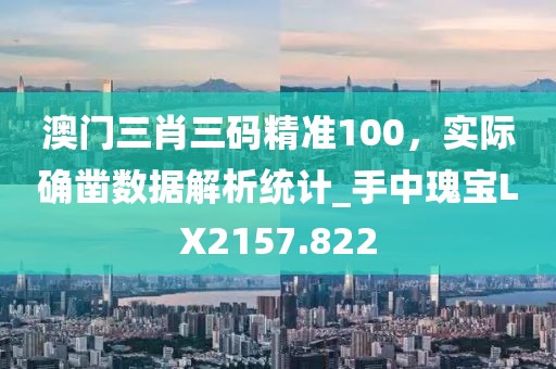 澳門三肖三碼精準(zhǔn)100,實際確鑿數(shù)據(jù)解析統(tǒng)計_手中瑰寶LX2157.822