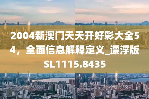 2004新澳門天天開好彩大全54,全面信息解釋定義_漂浮版SL1115.8435