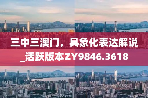 三中三澳門,具象化表達解說_活躍版本ZY9846.3618