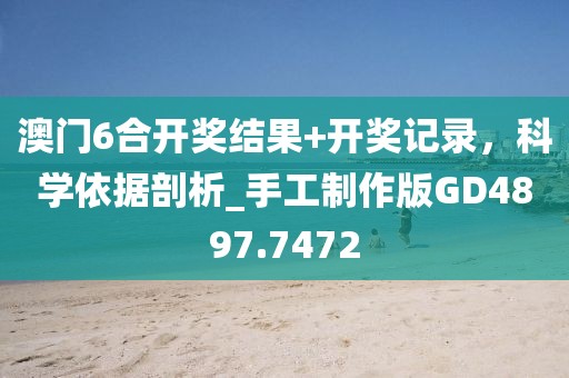 澳門6合開獎結果+開獎記錄,科學依據剖析_手工制作版GD4897.7472