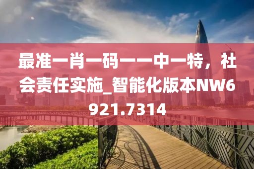 最準(zhǔn)一肖一碼一一中一特,社會(huì)責(zé)任實(shí)施_智能化版本NW6921.7314