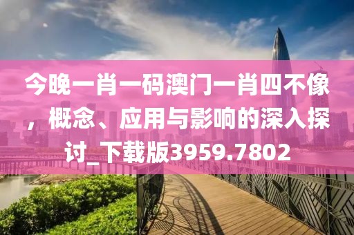 今晚一肖一碼澳門一肖四不像，概念、應用與影響的深入探討_下載版3959.7802