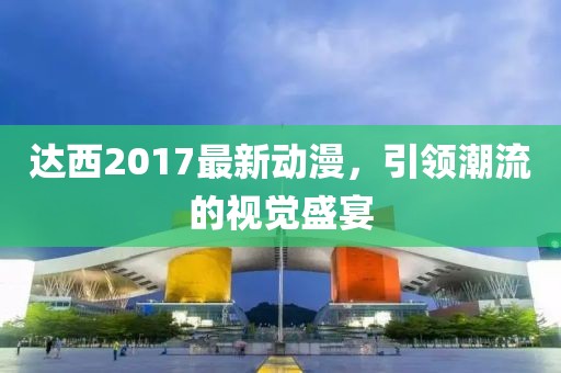 達(dá)西2017最新動(dòng)漫,引領(lǐng)潮流的視覺盛宴