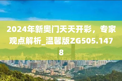 2024年新奧門天天開彩,專家觀點解析_溫馨版ZG505.1478