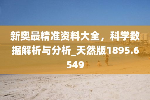 新奧最精準(zhǔn)資料大全，科學(xué)數(shù)據(jù)解析與分析_天然版1895.6549