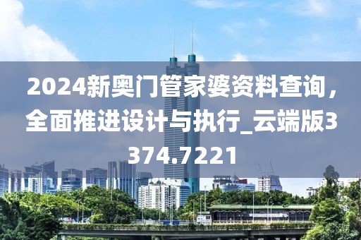 2024新奧門管家婆資料查詢，全面推進設計與執行_云端版3374.7221