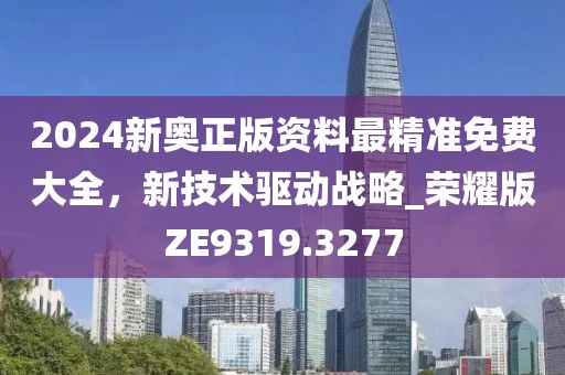 2024新奧正版資料最精準免費大全,新技術(shù)驅(qū)動戰(zhàn)略_榮耀版ZE9319.3277