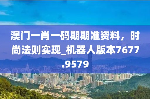 澳門一肖一碼期期準資料,時尚法則實現_機器人版本7677.9579